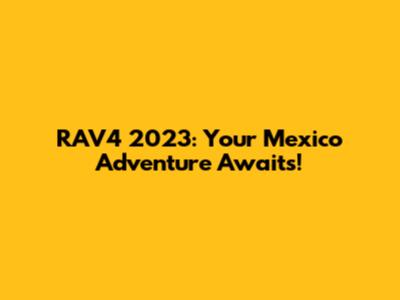 RAV4 2023: Your Mexico Adventure Awaits!