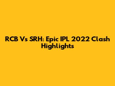 RCB Vs SRH: Epic IPL 2022 Clash Highlights