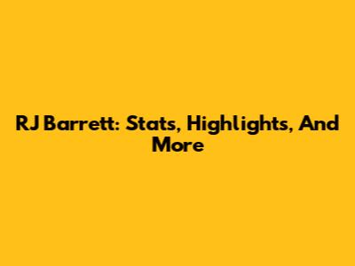 RJ Barrett: Stats, Highlights, And More