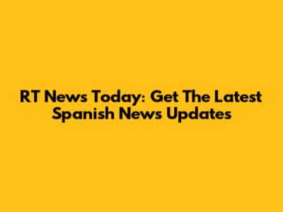 RT News Today: Get The Latest Spanish News Updates