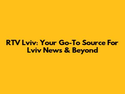RTV Lviv: Your Go-To Source For Lviv News & Beyond
