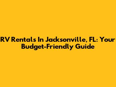 RV Rentals In Jacksonville, FL: Your Budget-Friendly Guide