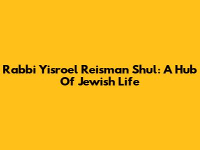 Rabbi Yisroel Reisman Shul: A Hub Of Jewish Life