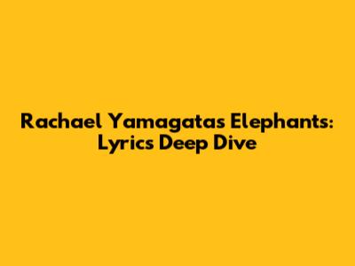 Rachael Yamagata's "Elephants": Lyrics Deep Dive