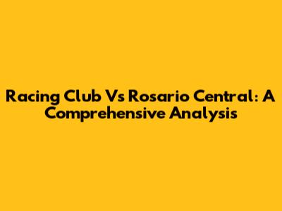 Racing Club Vs Rosario Central: A Comprehensive Analysis