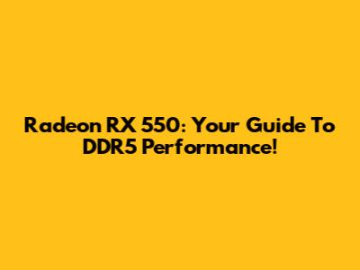 Radeon RX 550: Your Guide To DDR5 Performance!