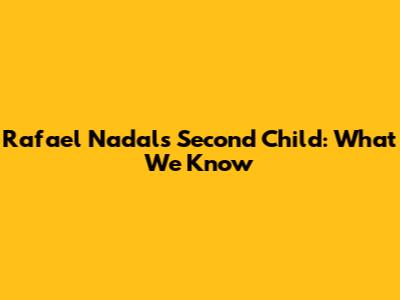 Rafael Nadal's Second Child: What We Know