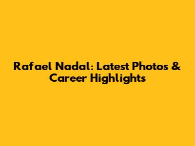 Rafael Nadal: Latest Photos & Career Highlights