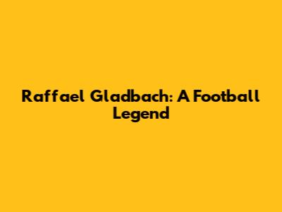 Raffael Gladbach: A Football Legend