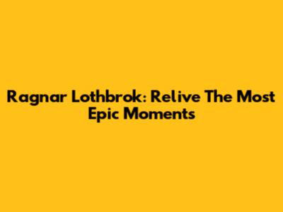 Ragnar Lothbrok: Relive The Most Epic Moments