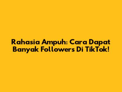 Rahasia Ampuh: Cara Dapat Banyak Followers Di TikTok!