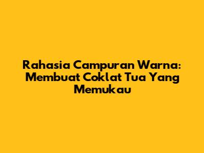 Rahasia Campuran Warna: Membuat Coklat Tua Yang Memukau