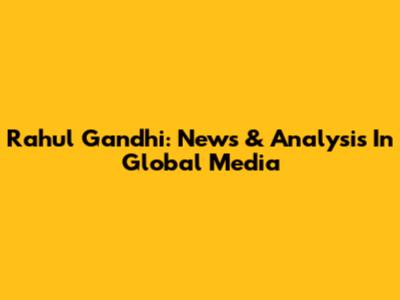 Rahul Gandhi: News & Analysis In Global Media