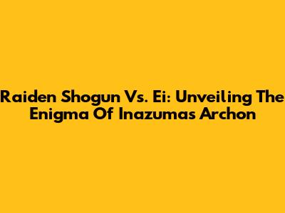 Raiden Shogun Vs. Ei: Unveiling The Enigma Of Inazuma's Archon