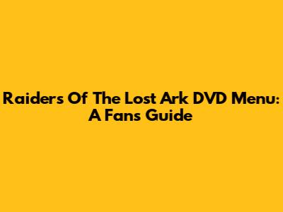 Raiders Of The Lost Ark DVD Menu: A Fan's Guide