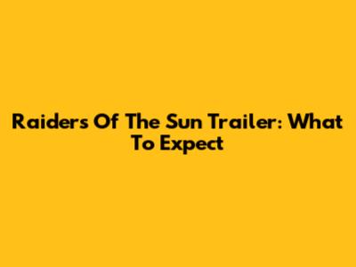 Raiders Of The Sun Trailer: What To Expect