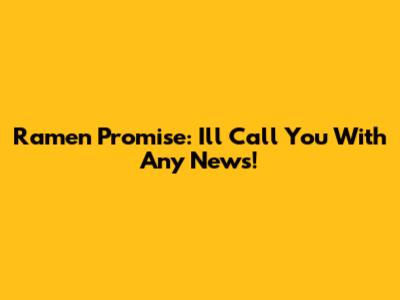 Ramen Promise: I'll Call You With Any News!