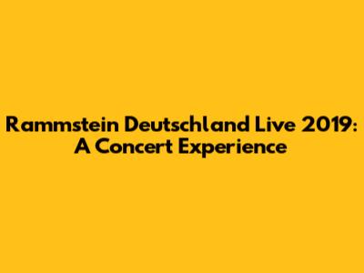 Rammstein Deutschland Live 2019: A Concert Experience