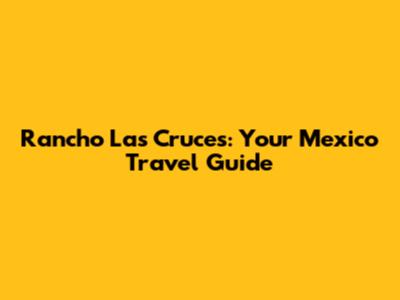 Rancho Las Cruces: Your Mexico Travel Guide