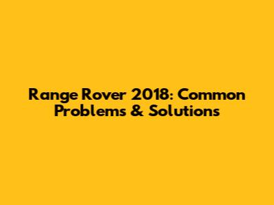 Range Rover 2018: Common Problems & Solutions