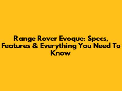 Range Rover Evoque: Specs, Features & Everything You Need To Know