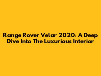 Range Rover Velar 2020: A Deep Dive Into The Luxurious Interior