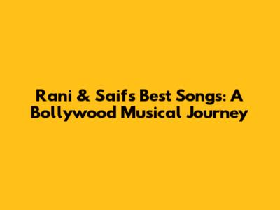 Rani & Saif's Best Songs: A Bollywood Musical Journey