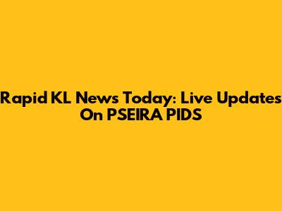 Rapid KL News Today: Live Updates On PSEIRA PIDS