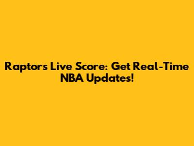 Raptors Live Score: Get Real-Time NBA Updates!