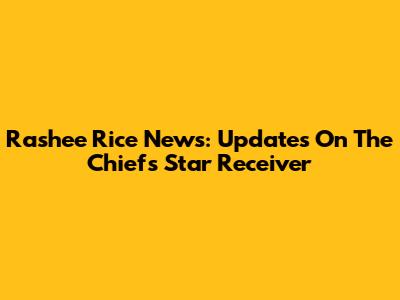 Rashee Rice News: Updates On The Chiefs' Star Receiver