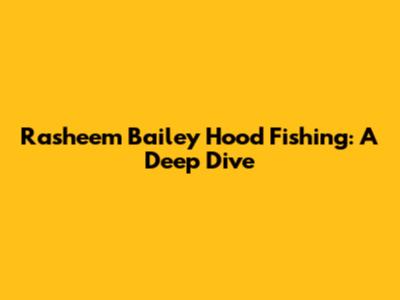 Rasheem Bailey Hood Fishing: A Deep Dive