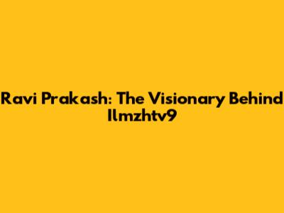 Ravi Prakash: The Visionary Behind Ilmzhtv9
