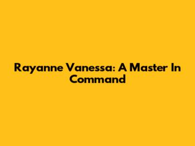 Rayanne Vanessa: A Master In Command