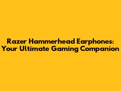 Razer Hammerhead Earphones: Your Ultimate Gaming Companion