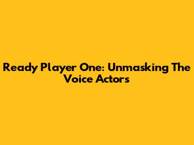 Ready Player One: Unmasking The Voice Actors