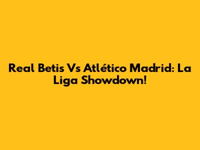 Real Betis Vs Atlético Madrid: La Liga Showdown!