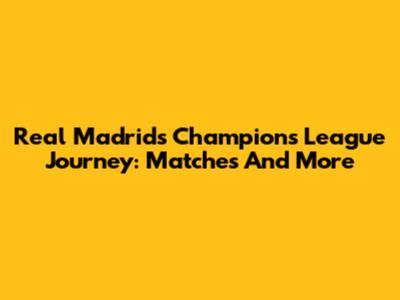 Real Madrid's Champions League Journey: Matches And More