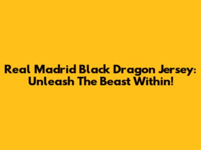 Real Madrid Black Dragon Jersey: Unleash The Beast Within!