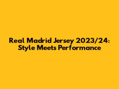 Real Madrid Jersey 2023/24: Style Meets Performance