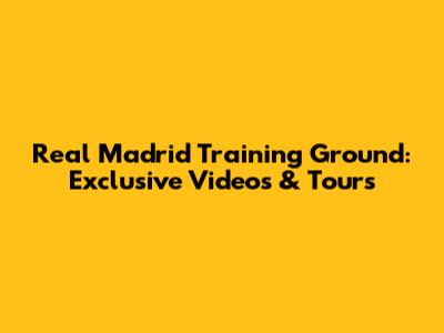 Real Madrid Training Ground: Exclusive Videos & Tours
