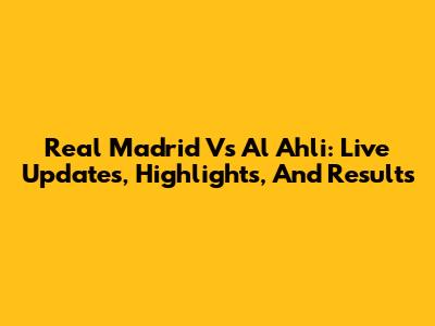 Real Madrid Vs Al Ahli: Live Updates, Highlights, And Results