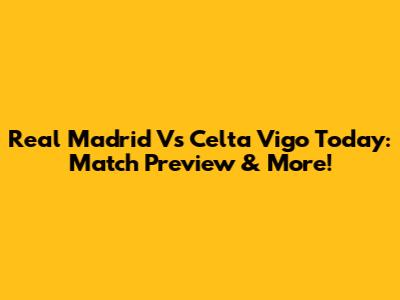 Real Madrid Vs Celta Vigo Today: Match Preview & More!