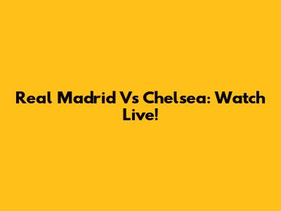 Real Madrid Vs Chelsea: Watch Live!