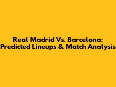 Real Madrid Vs. Barcelona: Predicted Lineups & Match Analysis