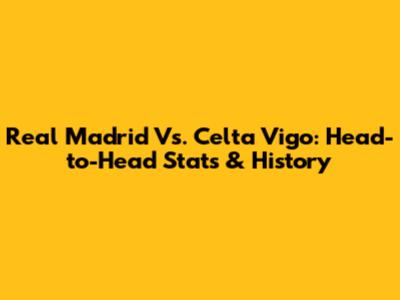 Real Madrid Vs. Celta Vigo: Head-to-Head Stats & History