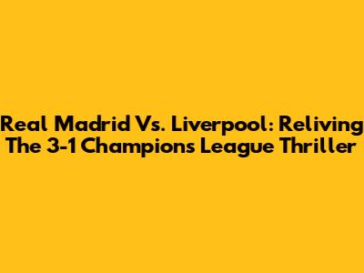 Real Madrid Vs. Liverpool: Reliving The 3-1 Champions League Thriller