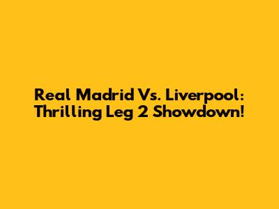Real Madrid Vs. Liverpool: Thrilling Leg 2 Showdown!