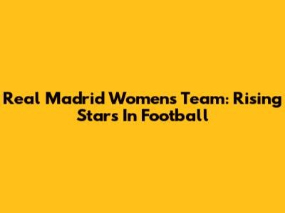 Real Madrid Women's Team: Rising Stars In Football
