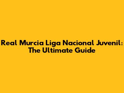 Real Murcia Liga Nacional Juvenil: The Ultimate Guide