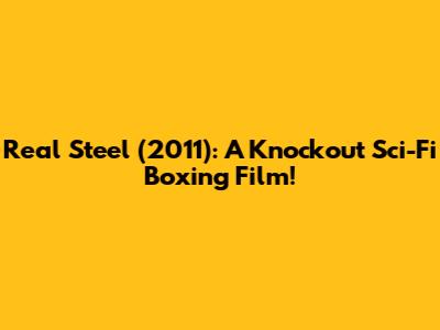 Real Steel (2011): A Knockout Sci-Fi Boxing Film!